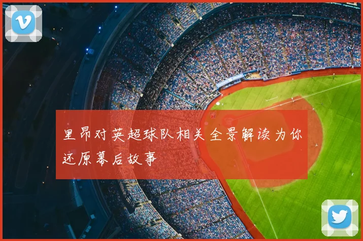 里昂对英超球队相关全景解读为你还原幕后故事