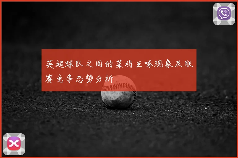 英超球队之间的菜鸡互啄现象及联赛竞争态势分析