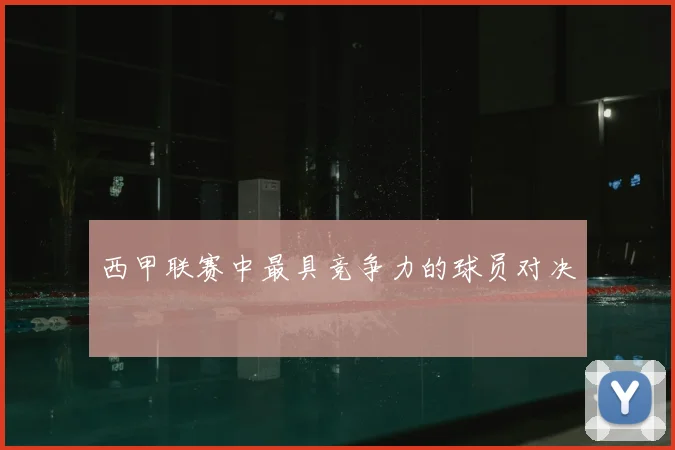 西甲联赛中最具竞争力的球员对决