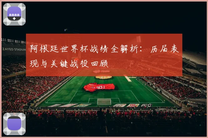 阿根廷世界杯战绩全解析：历届表现与关键战役回顾
