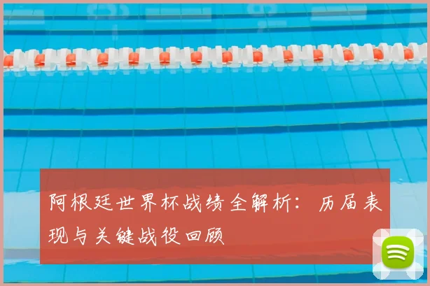 阿根廷世界杯战绩全解析：历届表现与关键战役回顾