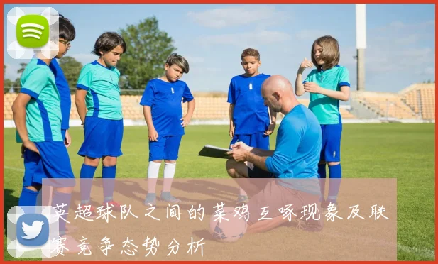 英超球队之间的菜鸡互啄现象及联赛竞争态势分析