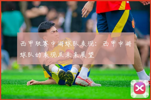 西甲联赛中游球队表现：西甲中游球队的表现及未来展望