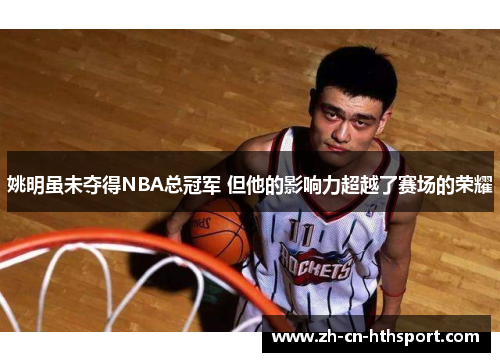 姚明虽未夺得NBA总冠军 但他的影响力超越了赛场的荣耀