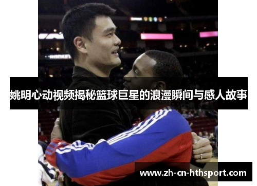 姚明心动视频揭秘篮球巨星的浪漫瞬间与感人故事
