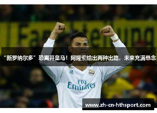 “新罗纳尔多”恐离开皇马！阿隆索给出两种出路，未来充满悬念！