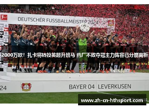 2000万欧!扎卡将转投英超升班马 药厂不败夺冠主力阵容已分崩离析